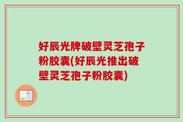 好辰光牌破壁灵芝孢子粉胶囊(好辰光推出破壁灵芝孢子粉胶囊)-第1张图片-卓越灵芝孢子粉 好辰光牌破壁灵芝孢子粉胶囊(好辰光推出破壁灵芝孢子粉胶囊)-第1张图片-卓越灵芝孢子粉