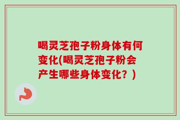 喝灵芝孢子粉身体有何变化(喝灵芝孢子粉会产生哪些身体变化?)-第1张图片-卓越灵芝孢子粉 喝灵芝孢子粉身体有何变化(喝灵芝孢子粉会产生哪些身体变化?)-第1张图片-卓越灵芝孢子粉