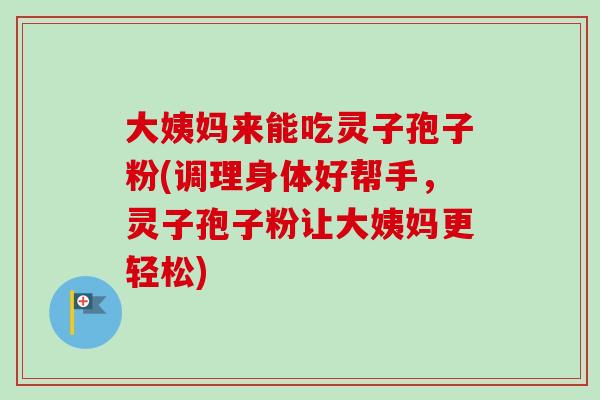 大姨妈来能吃灵子孢子粉(调理身体好帮手，灵子孢子粉让大姨妈更轻松)-第1张图片-卓越灵芝孢子粉