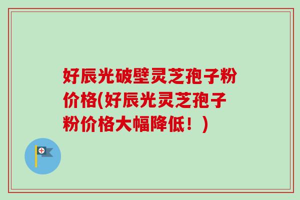 好辰光破壁灵芝孢子粉价格(好辰光灵芝孢子粉价格大幅降低!)-第1张图片-卓越灵芝孢子粉 好辰光破壁灵芝孢子粉价格(好辰光灵芝孢子粉价格大幅降低!)-第1张图片-卓越灵芝孢子粉