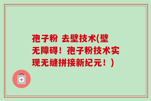 孢子粉 去壁技术(壁无障碍!孢子粉技术实现无缝拼接新纪元!)-第1张图片-卓越灵芝孢子粉 孢子粉 去壁技术(壁无障碍!孢子粉技术实现无缝拼接新纪元!)-第1张图片-卓越灵芝孢子粉