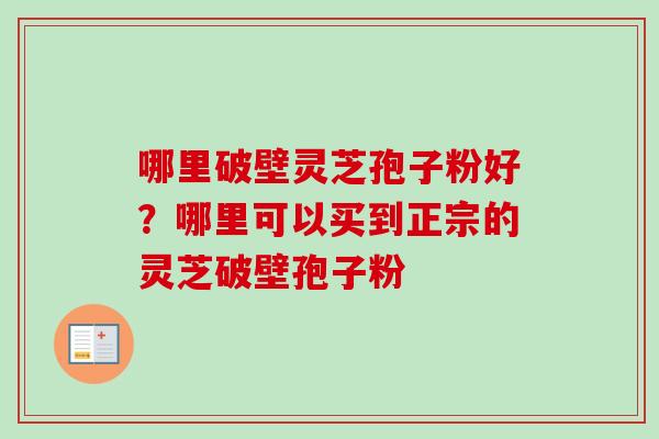 哪里破壁灵芝孢子粉好？哪里可以买到正宗的灵芝破壁孢子粉-第1张图片-卓越灵芝孢子粉