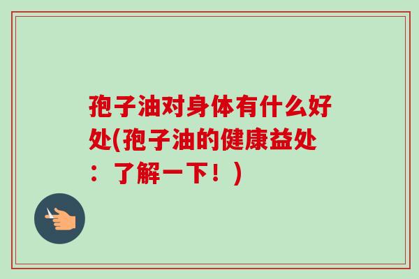 孢子油对身体有什么好处(孢子油的健康益处:了解一下!)-第1张图片-卓越灵芝孢子粉 孢子油对身体有什么好处(孢子油的健康益处:了解一下!)-第1张图片-卓越灵芝孢子粉