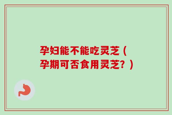 孕妇能不能吃灵芝 (孕期可否食用灵芝？)-第1张图片-卓越灵芝孢子粉