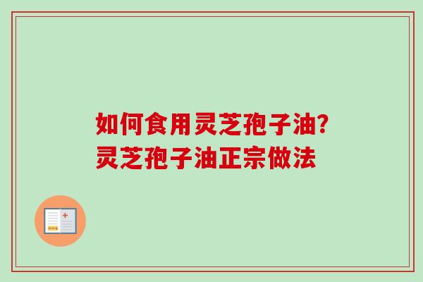 如何食用灵芝孢子油?灵芝孢子油正宗做法-第1张图片-卓越灵芝孢子粉 如何食用灵芝孢子油?灵芝孢子油正宗做法-第1张图片-卓越灵芝孢子粉