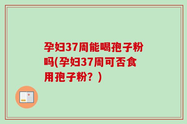 孕妇37周能喝孢子粉吗(孕妇37周可否食用孢子粉?)-第1张图片-卓越灵芝孢子粉 孕妇37周能喝孢子粉吗(孕妇37周可否食用孢子粉?)-第1张图片-卓越灵芝孢子粉