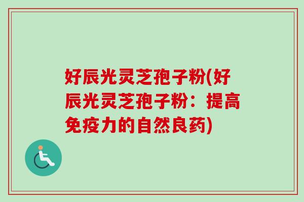 好辰光灵芝孢子粉(好辰光灵芝孢子粉：提高免疫力的自然良药)-第1张图片-卓越灵芝孢子粉