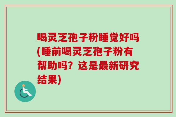喝灵芝孢子粉睡觉好吗(睡前喝灵芝孢子粉有帮助吗?这是最新研究结果)-第1张图片-卓越灵芝孢子粉 喝灵芝孢子粉睡觉好吗(睡前喝灵芝孢子粉有帮助吗?这是最新研究结果)-第1张图片-卓越灵芝孢子粉