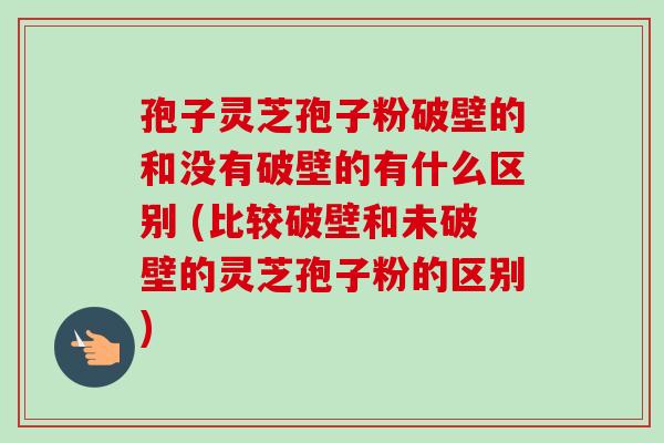 孢子灵芝孢子粉破壁的和没有破壁的有什么区别 (比较破壁和未破壁的灵芝孢子粉的区别)-第1张图片-卓越灵芝孢子粉 孢子灵芝孢子粉破壁的和没有破壁的有什么区别 (比较破壁和未破壁的灵芝孢子粉的区别)-第1张图片-卓越灵芝孢子粉