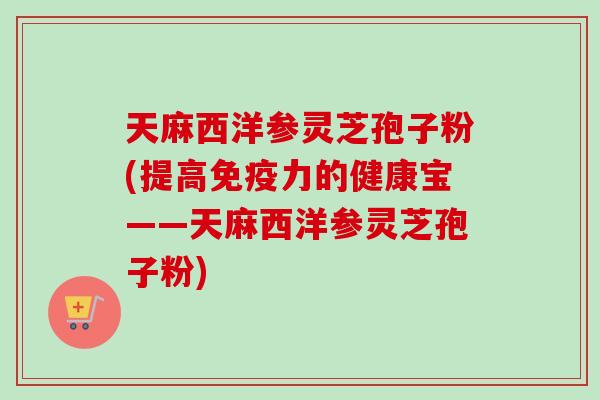 天麻西洋参灵芝孢子粉(提高免疫力的健康宝——天麻西洋参灵芝孢子粉)-第1张图片-卓越灵芝孢子粉 天麻西洋参灵芝孢子粉(提高免疫力的健康宝——天麻西洋参灵芝孢子粉)-第1张图片-卓越灵芝孢子粉