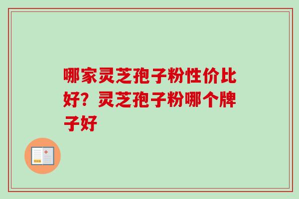 哪家灵芝孢子粉性价比好？灵芝孢子粉哪个牌子好-第1张图片-卓越灵芝孢子粉