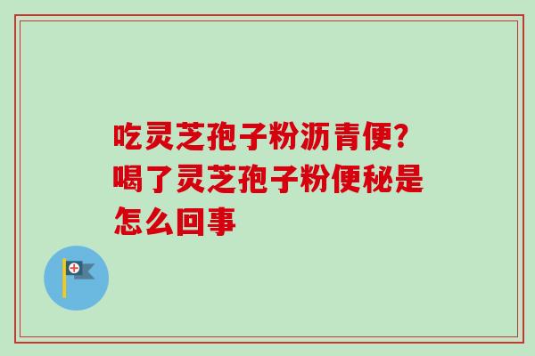 吃灵芝孢子粉沥青便?喝了灵芝孢子粉便秘是怎么回事-第1张图片-卓越灵芝孢子粉 吃灵芝孢子粉沥青便?喝了灵芝孢子粉便秘是怎么回事-第1张图片-卓越灵芝孢子粉