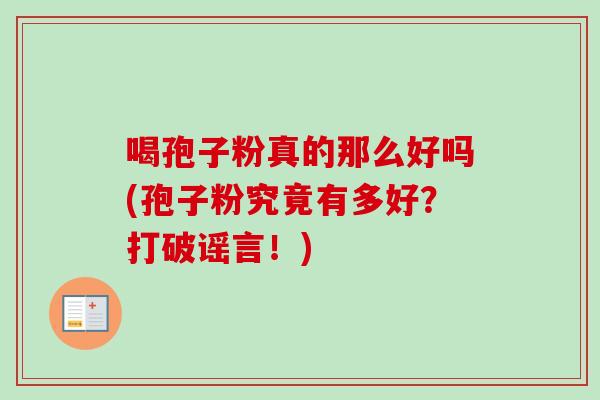 喝孢子粉真的那么好吗(孢子粉究竟有多好?打破谣言!)-第1张图片-卓越灵芝孢子粉 喝孢子粉真的那么好吗(孢子粉究竟有多好?打破谣言!)-第1张图片-卓越灵芝孢子粉