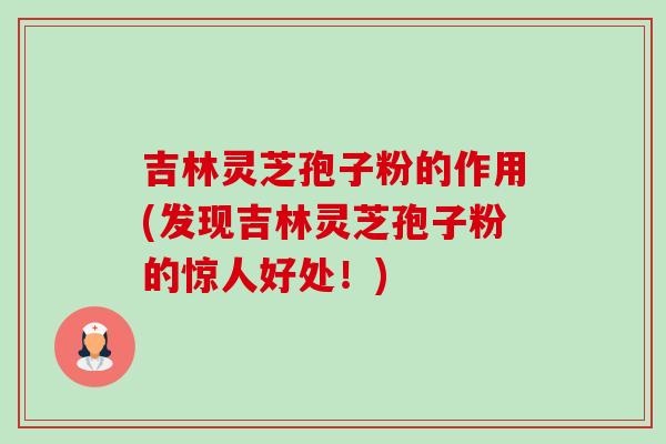 吉林灵芝孢子粉的作用(发现吉林灵芝孢子粉的惊人好处!)-第1张图片-卓越灵芝孢子粉 吉林灵芝孢子粉的作用(发现吉林灵芝孢子粉的惊人好处!)-第1张图片-卓越灵芝孢子粉