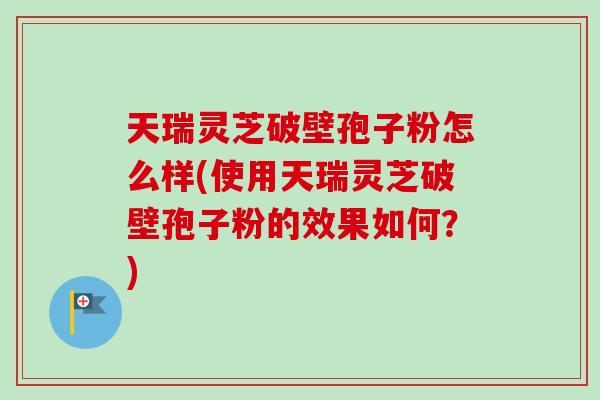 天瑞灵芝破壁孢子粉怎么样(使用天瑞灵芝破壁孢子粉的效果如何？)-第1张图片-卓越灵芝孢子粉