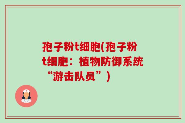 孢子粉t细胞(孢子粉t细胞:植物防御系统“游击队员”)-第1张图片-卓越灵芝孢子粉 孢子粉t细胞(孢子粉t细胞:植物防御系统“游击队员”)-第1张图片-卓越灵芝孢子粉