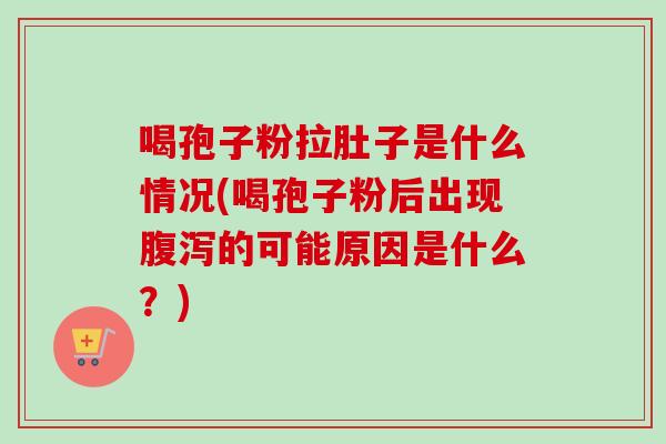喝孢子粉拉肚子是什么情况(喝孢子粉后出现腹泻的可能原因是什么？)-第1张图片-卓越灵芝孢子粉