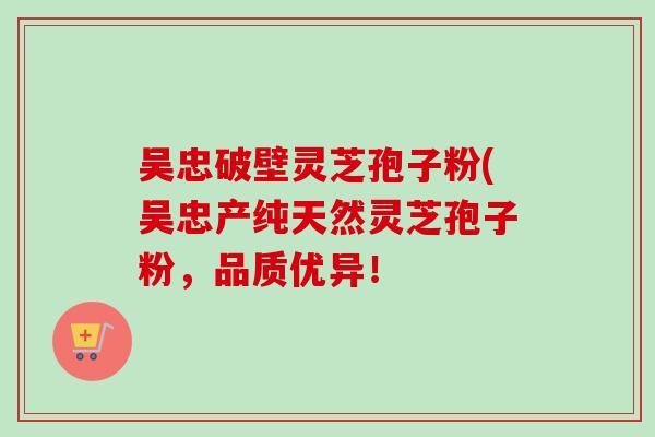 吴忠破壁灵芝孢子粉(吴忠产纯天然灵芝孢子粉,品质优异!-第1张图片-卓越灵芝孢子粉 吴忠破壁灵芝孢子粉(吴忠产纯天然灵芝孢子粉,品质优异!-第1张图片-卓越灵芝孢子粉