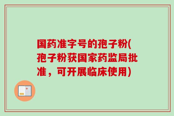 国药准字号的孢子粉(孢子粉获国家药监局批准，可开展临床使用)-第1张图片-卓越灵芝孢子粉