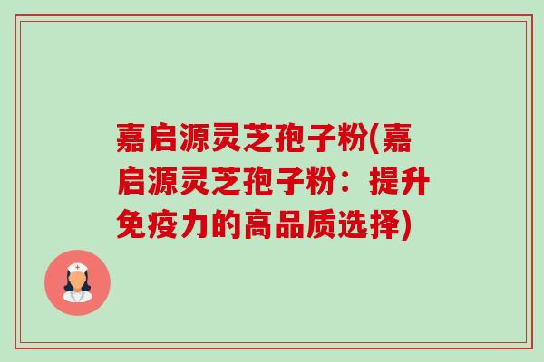 嘉启源灵芝孢子粉(嘉启源灵芝孢子粉：提升免疫力的高品质选择)-第1张图片-卓越灵芝孢子粉