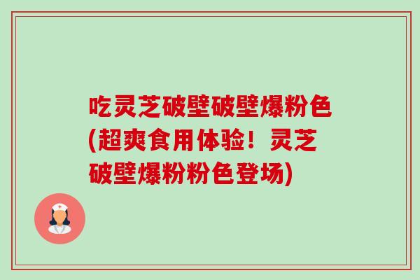吃灵芝破壁破壁爆粉色(超爽食用体验!灵芝破壁爆粉粉色登场)-第1张图片-卓越灵芝孢子粉 吃灵芝破壁破壁爆粉色(超爽食用体验!灵芝破壁爆粉粉色登场)-第1张图片-卓越灵芝孢子粉