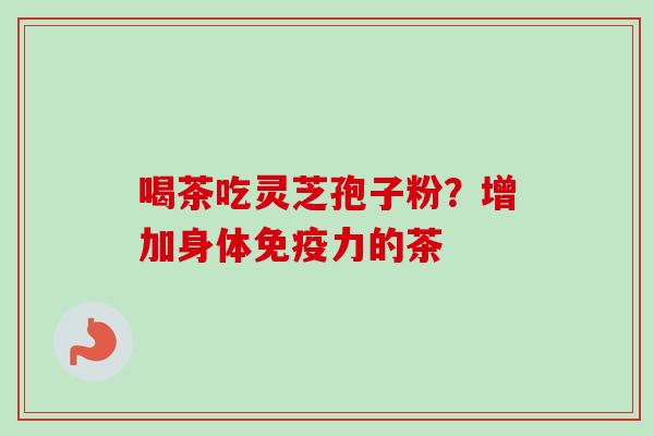 喝茶吃灵芝孢子粉?增加身体免疫力的茶-第1张图片-卓越灵芝孢子粉 喝茶吃灵芝孢子粉?增加身体免疫力的茶-第1张图片-卓越灵芝孢子粉