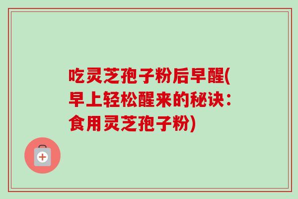 吃灵芝孢子粉后早醒(早上轻松醒来的秘诀:食用灵芝孢子粉)-第1张图片-卓越灵芝孢子粉 吃灵芝孢子粉后早醒(早上轻松醒来的秘诀:食用灵芝孢子粉)-第1张图片-卓越灵芝孢子粉