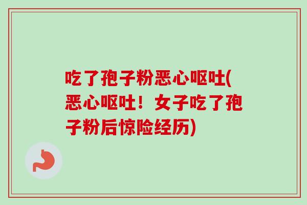 吃了孢子粉恶心呕吐(恶心呕吐！女子吃了孢子粉后惊险经历)-第1张图片-卓越灵芝孢子粉