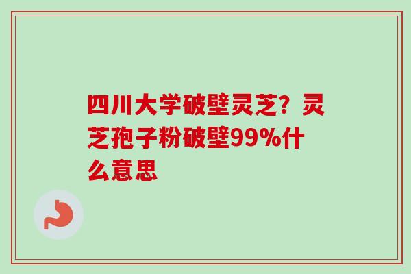 四川大学破壁灵芝?灵芝孢子粉破壁99%什么意思-第1张图片-卓越灵芝孢子粉 四川大学破壁灵芝?灵芝孢子粉破壁99%什么意思-第1张图片-卓越灵芝孢子粉