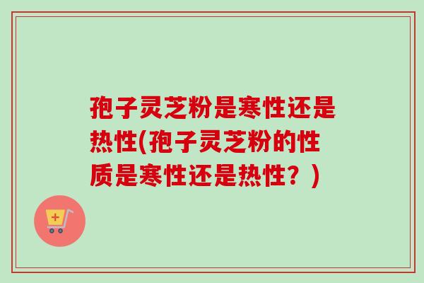 孢子灵芝粉是寒性还是热性(孢子灵芝粉的性质是寒性还是热性？)-第1张图片-卓越灵芝孢子粉