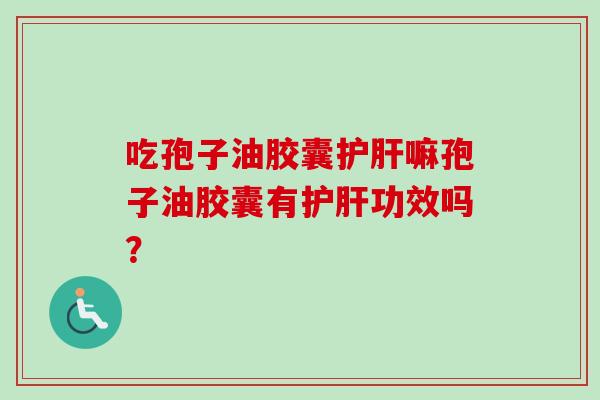 吃孢子油胶囊护肝嘛孢子油胶囊有护肝功效吗？-第1张图片-卓越灵芝孢子粉