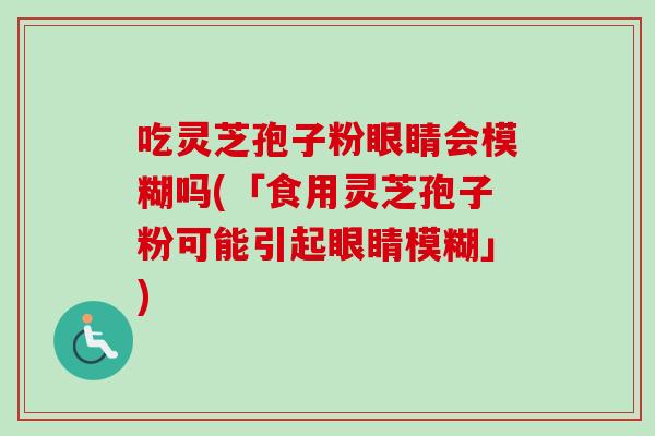 吃灵芝孢子粉眼睛会模糊吗(「食用灵芝孢子粉可能引起眼睛模糊」)-第1张图片-卓越灵芝孢子粉