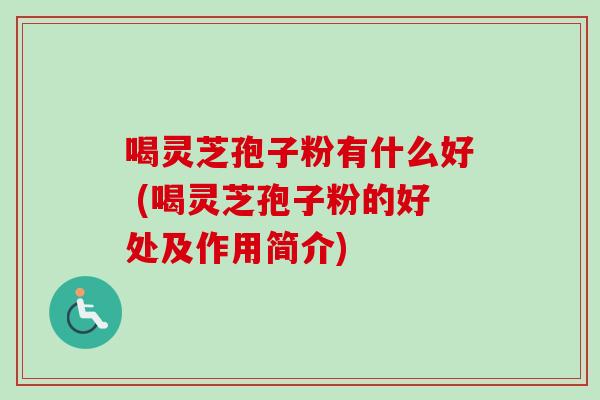 喝灵芝孢子粉有什么好 (喝灵芝孢子粉的好处及作用简介)-第1张图片-卓越灵芝孢子粉