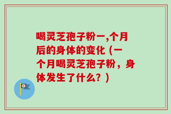 喝灵芝孢子粉一,个月后的身体的变化 (一个月喝灵芝孢子粉,身体发生了什么?)-第1张图片-卓越灵芝孢子粉 喝灵芝孢子粉一,个月后的身体的变化 (一个月喝灵芝孢子粉,身体发生了什么?)-第1张图片-卓越灵芝孢子粉