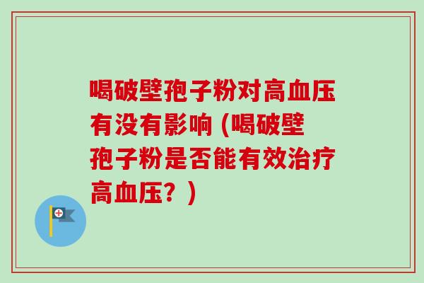 喝破壁孢子粉对高血压有没有影响 (喝破壁孢子粉是否能有效治疗高血压？)-第1张图片-卓越灵芝孢子粉