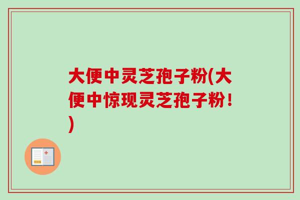 大便中灵芝孢子粉(大便中惊现灵芝孢子粉!)-第1张图片-卓越灵芝孢子粉 大便中灵芝孢子粉(大便中惊现灵芝孢子粉!)-第1张图片-卓越灵芝孢子粉