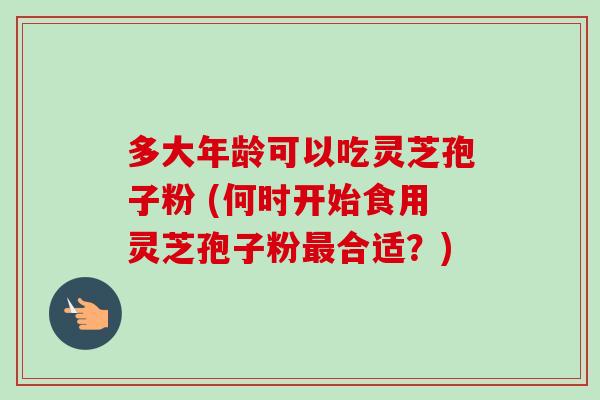 多大年龄可以吃灵芝孢子粉 (何时开始食用灵芝孢子粉最合适?)-第1张图片-卓越灵芝孢子粉 多大年龄可以吃灵芝孢子粉 (何时开始食用灵芝孢子粉最合适?)-第1张图片-卓越灵芝孢子粉