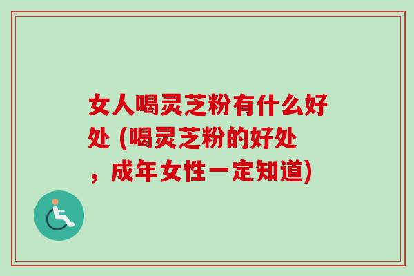 女人喝灵芝粉有什么好处 (喝灵芝粉的好处，成年女性一定知道)-第1张图片-卓越灵芝孢子粉
