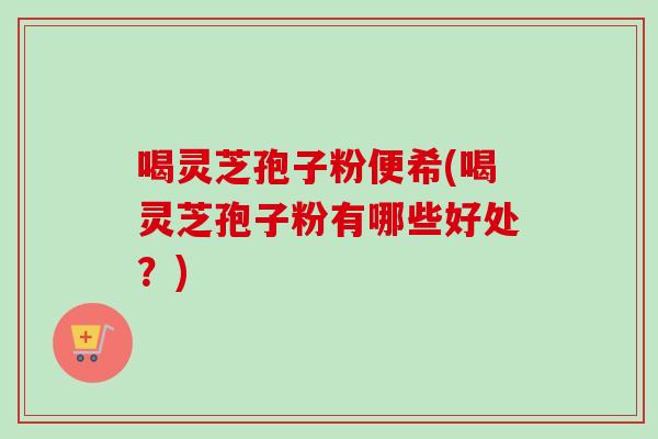 喝灵芝孢子粉便希(喝灵芝孢子粉有哪些好处?)-第1张图片-卓越灵芝孢子粉 喝灵芝孢子粉便希(喝灵芝孢子粉有哪些好处?)-第1张图片-卓越灵芝孢子粉