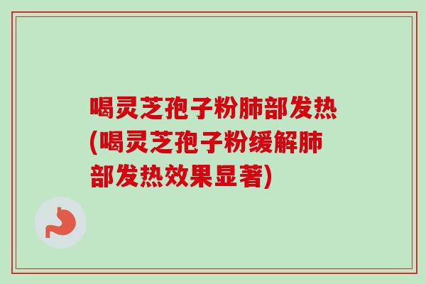 喝灵芝孢子粉肺部发热(喝灵芝孢子粉缓解肺部发热效果显著)-第1张图片-卓越灵芝孢子粉 喝灵芝孢子粉肺部发热(喝灵芝孢子粉缓解肺部发热效果显著)-第1张图片-卓越灵芝孢子粉
