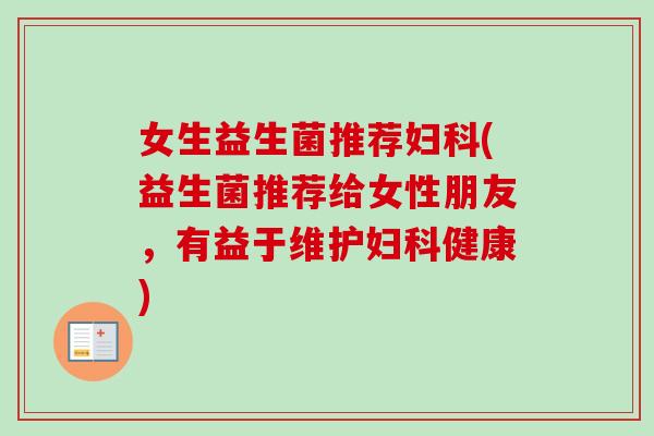 女生益生菌推荐妇科(益生菌推荐给女性朋友，有益于维护妇科健康)-第1张图片-卓越灵芝孢子粉