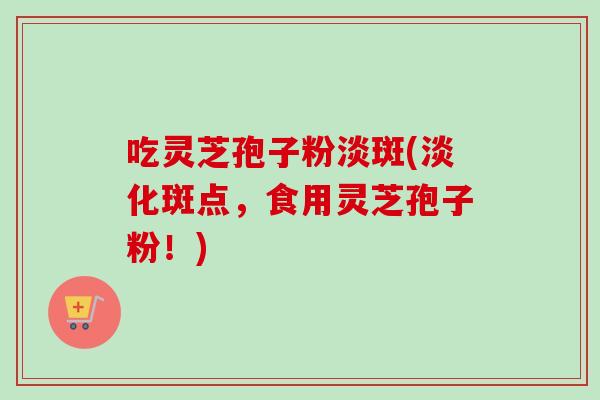 吃灵芝孢子粉淡斑(淡化斑点，食用灵芝孢子粉！)-第1张图片-卓越灵芝孢子粉