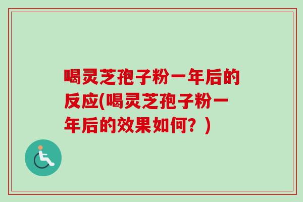 喝灵芝孢子粉一年后的反应(喝灵芝孢子粉一年后的效果如何？)-第1张图片-卓越灵芝孢子粉