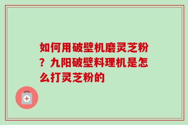 如何用破壁机磨灵芝粉?九阳破壁料理机是怎么打灵芝粉的-第1张图片-卓越灵芝孢子粉 如何用破壁机磨灵芝粉?九阳破壁料理机是怎么打灵芝粉的-第1张图片-卓越灵芝孢子粉