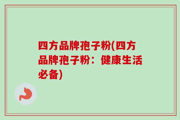 四方品牌孢子粉(四方品牌孢子粉:健康生活必备)-第1张图片-卓越灵芝孢子粉 四方品牌孢子粉(四方品牌孢子粉:健康生活必备)-第1张图片-卓越灵芝孢子粉