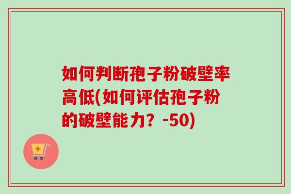 如何判断孢子粉破壁率高低(如何评估孢子粉的破壁能力？-50)-第1张图片-卓越灵芝孢子粉