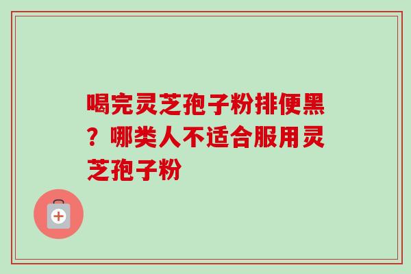 喝完灵芝孢子粉排便黑？哪类人不适合服用灵芝孢子粉-第1张图片-卓越灵芝孢子粉