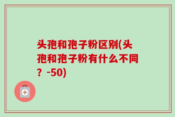头孢和孢子粉区别(头孢和孢子粉有什么不同?-50)-第1张图片-卓越灵芝孢子粉 头孢和孢子粉区别(头孢和孢子粉有什么不同?-50)-第1张图片-卓越灵芝孢子粉