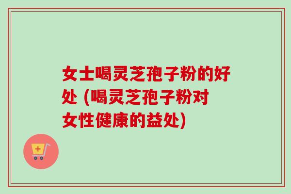 女士喝灵芝孢子粉的好处 (喝灵芝孢子粉对女性健康的益处)-第1张图片-卓越灵芝孢子粉 女士喝灵芝孢子粉的好处 (喝灵芝孢子粉对女性健康的益处)-第1张图片-卓越灵芝孢子粉