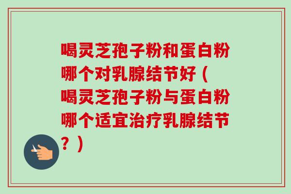 喝灵芝孢子粉和蛋白粉哪个对乳腺结节好 (喝灵芝孢子粉与蛋白粉哪个适宜治疗乳腺结节?)-第1张图片-卓越灵芝孢子粉 喝灵芝孢子粉和蛋白粉哪个对乳腺结节好 (喝灵芝孢子粉与蛋白粉哪个适宜治疗乳腺结节?)-第1张图片-卓越灵芝孢子粉